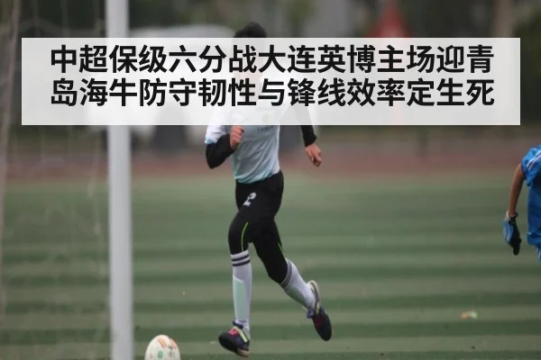 中超保级六分战大连英博主场迎青岛海牛防守韧性与锋线效率定生死