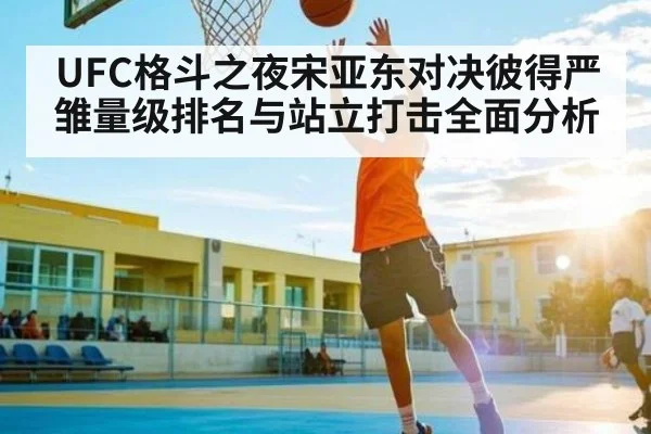 UFC格斗之夜宋亚东对决彼得严 雏量级排名与站立打击全面分析