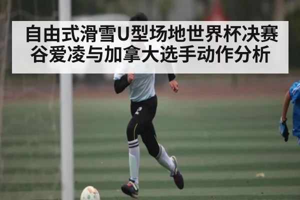 自由式滑雪U型场地世界杯决赛谷爱凌与加拿大选手动作分析