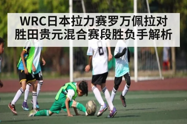 WRC日本拉力赛罗万佩拉对胜田贵元混合赛段胜负手解析