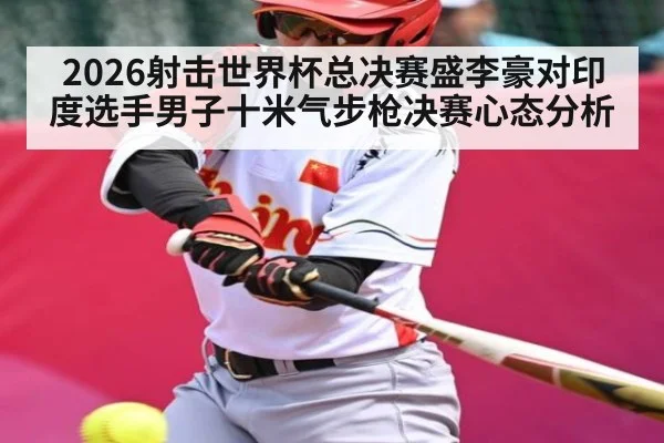 2026射击世界杯总决赛盛李豪对印度选手男子十米气步枪决赛心态分析
